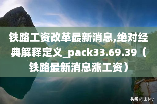 铁路工资改革最新消息,绝对经典解释定义_pack33.69.39（铁路最新消息涨工资）