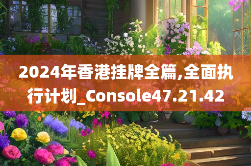 2024年香港挂牌全篇,全面执行计划_Console47.21.42