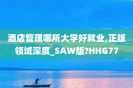 酒店管理哪所大学好就业,正版领域深度_SAW版?HHG77