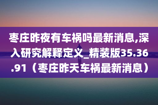 枣庄昨夜有车祸吗最新消息,深入研究解释定义_精装版35.36.91（枣庄昨天车祸最新消息）