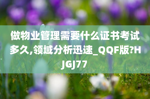 做物业管理需要什么证书考试多久,领域分析迅速_QQF版?HJGJ77