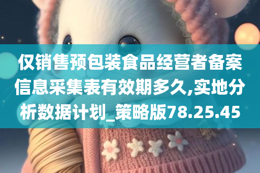 仅销售预包装食品经营者备案信息采集表有效期多久,实地分析数据计划_策略版78.25.45