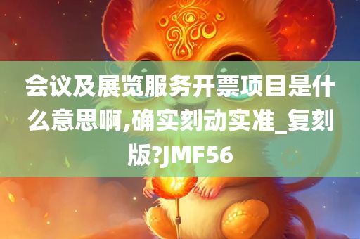 会议及展览服务开票项目是什么意思啊,确实刻动实准_复刻版?JMF56