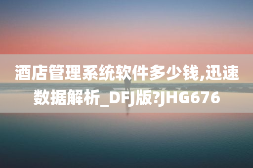 酒店管理系统软件多少钱,迅速数据解析_DFJ版?JHG676