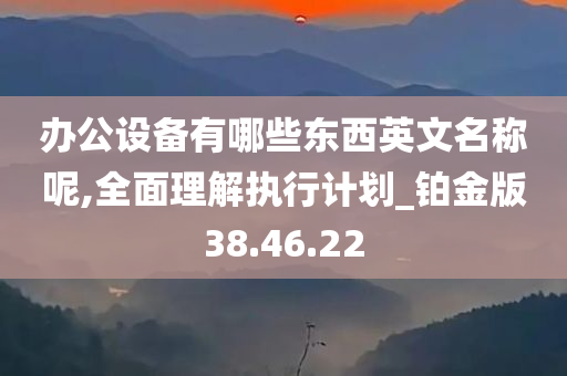 办公设备有哪些东西英文名称呢,全面理解执行计划_铂金版38.46.22