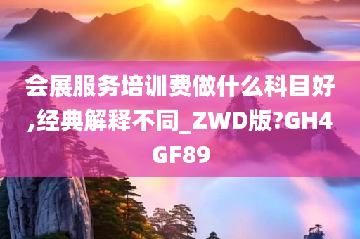 会展服务培训费做什么科目好,经典解释不同_ZWD版?GH4GF89