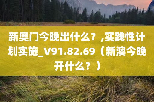 新奥门今晚出什么？,实践性计划实施_V91.82.69（新澳今晚开什么？）