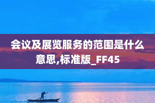 会议及展览服务的范围是什么意思,标准版_FF45