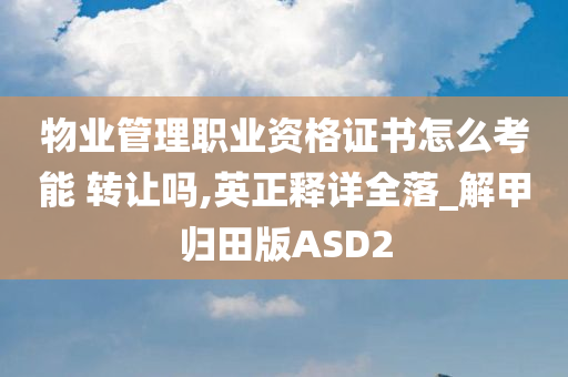 物业管理职业资格证书怎么考能 转让吗,英正释详全落_解甲归田版ASD2