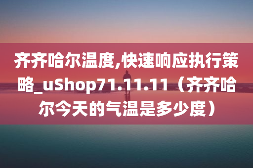 齐齐哈尔温度,快速响应执行策略_uShop71.11.11（齐齐哈尔今天的气温是多少度）