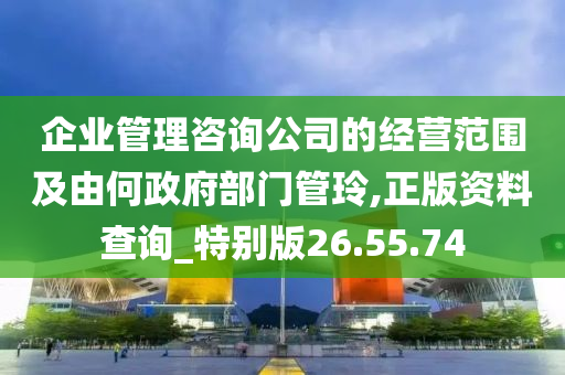 企业管理咨询公司的经营范围及由何政府部门管玲,正版资料查询_特别版26.55.74