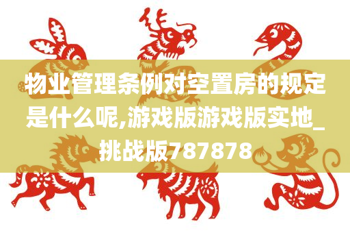 物业管理条例对空置房的规定是什么呢,游戏版游戏版实地_挑战版787878