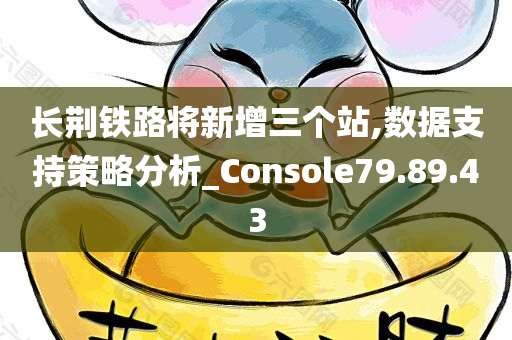 长荆铁路将新增三个站,数据支持策略分析_Console79.89.43