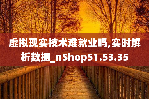 虚拟现实技术难就业吗,实时解析数据_nShop51.53.35