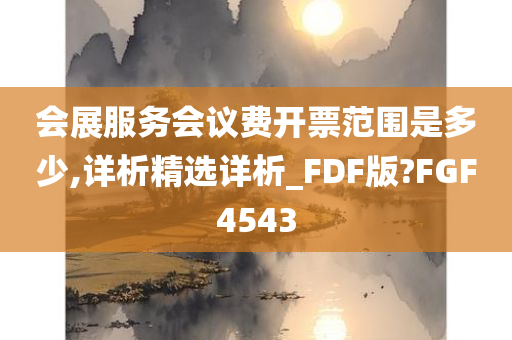 会展服务会议费开票范围是多少,详析精选详析_FDF版?FGF4543