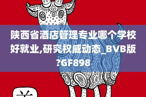 陕西省酒店管理专业哪个学校好就业,研究权威动态_BVB版?GF898