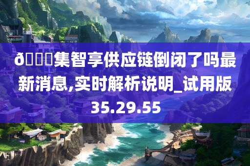 🀄集智享供应链倒闭了吗最新消息,实时解析说明_试用版35.29.55