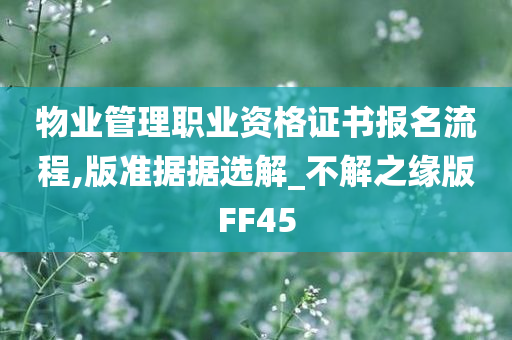 物业管理职业资格证书报名流程,版准据据选解_不解之缘版FF45