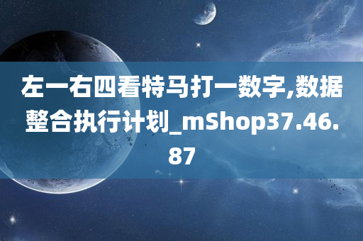 左一右四看特马打一数字,数据整合执行计划_mShop37.46.87