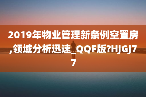 2019年物业管理新条例空置房,领域分析迅速_QQF版?HJGJ77