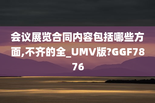 会议展览合同内容包括哪些方面,不齐的全_UMV版?GGF7876