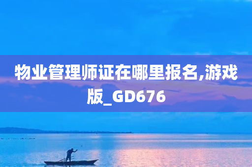 物业管理师证在哪里报名,游戏版_GD676