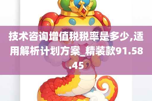 技术咨询增值税税率是多少,适用解析计划方案_精装款91.58.45