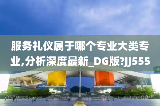 服务礼仪属于哪个专业大类专业,分析深度最新_DG版?JJ555