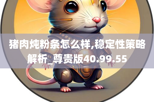 猪肉炖粉条怎么样,稳定性策略解析_尊贵版40.99.55