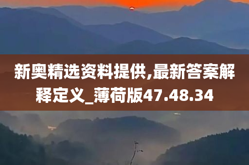 新奥精选资料提供,最新答案解释定义_薄荷版47.48.34