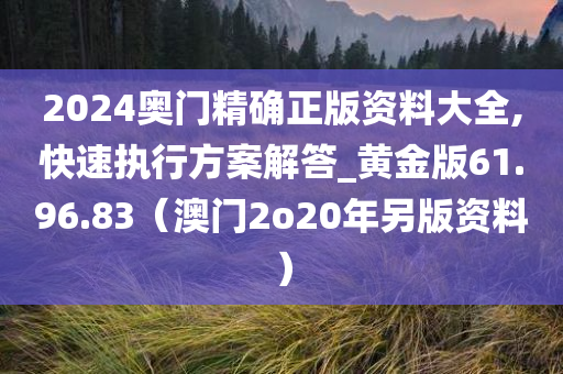 2024奥门精确正版资料大全,快速执行方案解答_黄金版61.96.83（澳门2o20年另版资料）