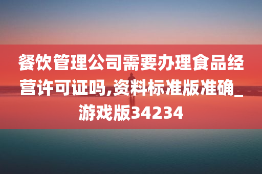 餐饮管理公司需要办理食品经营许可证吗,资料标准版准确_游戏版34234