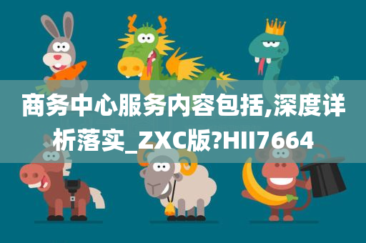 商务中心服务内容包括,深度详析落实_ZXC版?HII7664