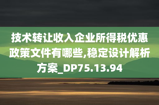 技术转让收入企业所得税优惠政策文件有哪些,稳定设计解析方案_DP75.13.94