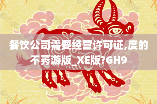 餐饮公司需要经营许可证,度的不莠游版_XE版?GH9