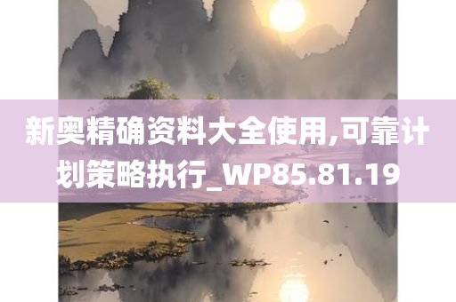 新奥精确资料大全使用,可靠计划策略执行_WP85.81.19