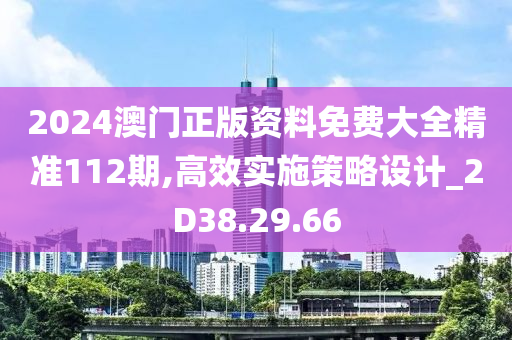 2024澳门正版资料免费大全精准112期,高效实施策略设计_2D38.29.66