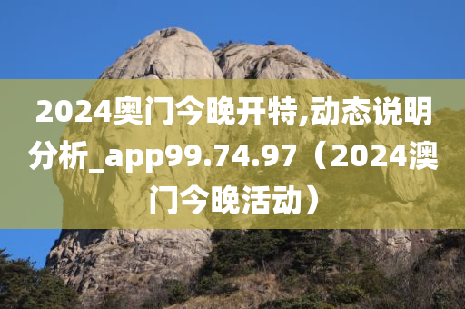 2024奥门今晚开特,动态说明分析_app99.74.97（2024澳门今晚活动）