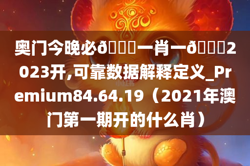 奥门今晚必🀄一肖一🐎2023开,可靠数据解释定义_Premium84.64.19（2021年澳门第一期开的什么肖）