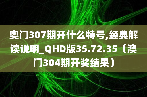 奥门307期开什么特号,经典解读说明_QHD版35.72.35（澳门304期开奖结果）