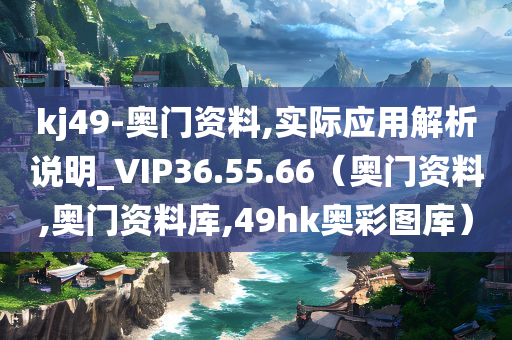 kj49-奥门资料,实际应用解析说明_VIP36.55.66（奥门资料,奥门资料库,49hk奥彩图库）