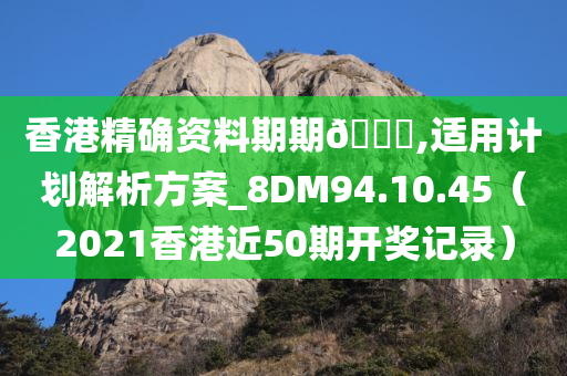 香港精确资料期期🀄,适用计划解析方案_8DM94.10.45（2021香港近50期开奖记录）