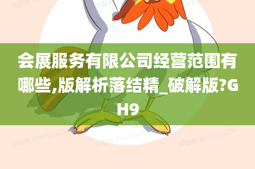 会展服务有限公司经营范围有哪些,版解析落结精_破解版?GH9