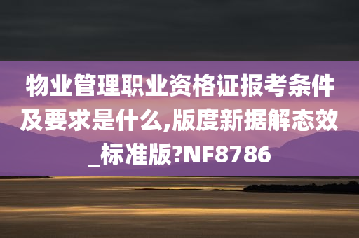 物业管理职业资格证报考条件及要求是什么,版度新据解态效_标准版?NF8786