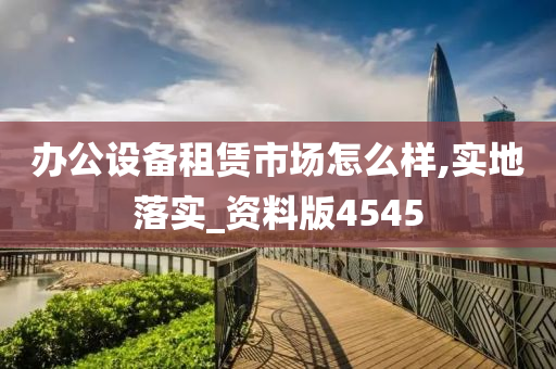 办公设备租赁市场怎么样,实地落实_资料版4545