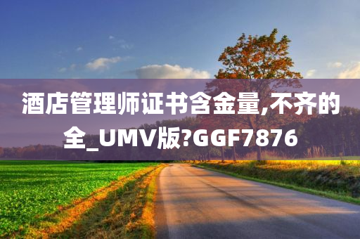 酒店管理师证书含金量,不齐的全_UMV版?GGF7876