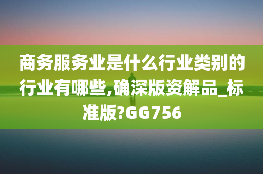 商务服务业是什么行业类别的行业有哪些,确深版资解品_标准版?GG756