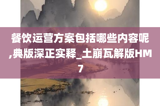 餐饮运营方案包括哪些内容呢,典版深正实释_土崩瓦解版HM7