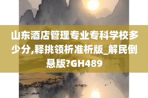 山东酒店管理专业专科学校多少分,释挑领析准析版_解民倒悬版?GH489