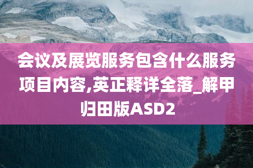 会议及展览服务包含什么服务项目内容,英正释详全落_解甲归田版ASD2